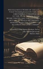 Miscellaneous Works of the Late Philip Dormer Stanhope, Earl of Chesterfield: Consisting of Letters to his Friends, Never Before Printed, and Various Other Articles: to Which are Prefixed, Memoirs of his Life, Tending to Illustrate the Civil, Literary: 2