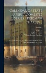 Calendar Of State Papers / Domestic Series / Reign Of Charles I.: Preserved In The State Paper Department Of Her Majesty's Public Record Office. 1627 - 1628; Volume 2