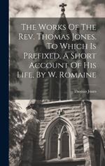 The Works Of The Rev. Thomas Jones. To Which Is Prefixed, A Short Account Of His Life, By W. Romaine