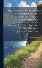 The History Of Ireland, From The Earliest Authentic Accounts [an Abridgment Of Leland's History Of Ireland] By The Editors Of The Modern Universal History