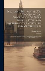 Scotland Delineated, Or, A Geographical Description Of Every Shire In Scotland, Including The Northern And Western Isles: With Some Account Of The Curiosities, Antiquities, And Present State Of The Country