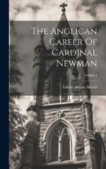 The Anglican Career Of Cardinal Newman; Volume 1