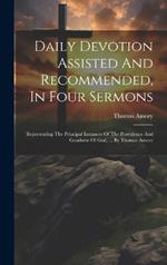 Daily Devotion Assisted And Recommended, In Four Sermons: Representing The Principal Instances Of The Providence And Goodness Of God, ... By Thomas Amory