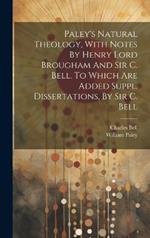 Paley's Natural Theology, With Notes By Henry Lord Brougham And Sir C. Bell. To Which Are Added Suppl. Dissertations, By Sir C. Bell