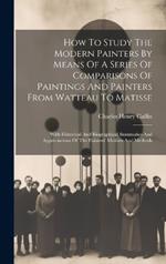 How To Study The Modern Painters By Means Of A Series Of Comparisons Of Paintings And Painters From Watteau To Matisse: With Historical And Biographical Summaries And Appreciations Of The Painters' Motives And Methods