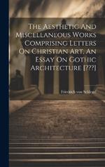 The Aesthetic And Miscellaneous Works Comprising Letters On Christian Art, An Essay On Gothic Architecture [ ]