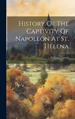 History Of The Captivity Of Napoleon At St. Helena