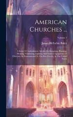 American Churches ...: A Series Of Authoritative Articles On Designing, Planning, Heating, Ventilating, Lighting And General Equipment Of Churches As Demonstrated By The Best Practice In The United States; Volume 1