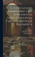 C. Iulii Caesaris Commentarii Cum Supplementis Hirtii Et Aliorum. Caesaris Hirtiique Fragmenta