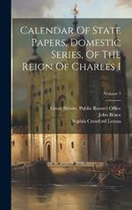 Calendar Of State Papers, Domestic Series, Of The Reign Of Charles I; Volume 5