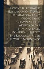 Faxon's Illustrated Handbook Of Travel To Saratoga, Lakes George And Champlain, The Adirondacks, Niagara Falls, Montreal, Quebec, The Saguenay River, The White Mountains