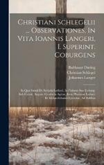 Christiani Schlegelii ... Observationes, In Vita Ioannis Langeri, I. Superint. Coburgens: In Qua Simul De Scriptis Lutheri, In Pathmo Suo Coburg. Sub Comit. August. Confectis Agitur, Item Plurimae Lutheri Et Melanchthonis Epistolae, Ad Balthas