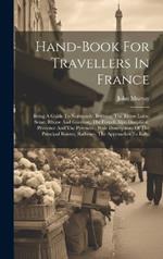 Hand-book For Travellers In France: Being A Guide To Normandy, Brittany, The Rivers Loire, Seine, Rhone And Garonne, The French Alps, Dauphiné, Provence And The Pyrenees: With Descriptions Of The Principal Routes, Railways, The Approaches To Italy,