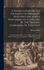 A Dissertation On The Pageants Or Dramatic Mysteries Anciently Performed At Coventry, By The Trading Companies Of That City: Chiefly With Reference To The Vehicle, Characters, And Dresses Of The Actors. Compiled, In A Great Degree, From Sources