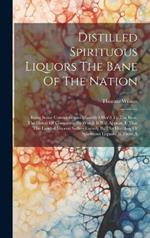 Distilled Spirituous Liquors The Bane Of The Nation: Being Some Considerations Humbly Offer'd To The Hon. The House Of Commons. By Which It Will Appear, I. That The Landed Interest Suffers Greatly By The Distilling Of Spirituous Liquors. Ii. From A