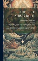 The Bible Reading-Book: Containing Such Portions of the History, Biography, Poetry, Prophecy, Precepts, and Parables, of the Old and New Testaments, As Form a Connected Narrative, in the Exact Words of Scripture, and in the Order of the Sacred Books, of G