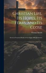 Christian Life, Its Hopes, Its Fears, and Its Close: Sermons Preached Mostly in the Chapel of Rugby School