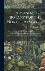 A Manual of Botany for the Northern States: Comprising Generic Descriptions of All Phenogamous and Cryptog Amous Plants to the North of Virginia, Hitherto Described; With References to the Natural Orders of Linneus and Jussieu