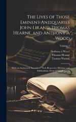 The Lives of Those Eminent Antiquaries John Leland, Thomas Hearne, and Anthony À Wood: With an Authentick Account of Their Respective Writings and Publications, From Original Papers; Volume 1