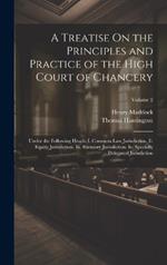 A Treatise On the Principles and Practice of the High Court of Chancery: Under the Following Heads: I. Common Law Jurisdiction. Ii. Equity Jurisdiction. Iii. Statutory Jurisdiction. Iv. Specially Delegated Jurisdiction; Volume 2