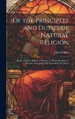 Of the Principles and Duties of Natural Religion: 2 Books, by John, Bishop of Chester. to Which Is Added, a Sermon Preached at His Funerals by W. Lloyd