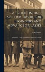 A Pronouncing Spelling-Book, for Beginners and Advanced Classes: Containing a New and Improved System of Notation