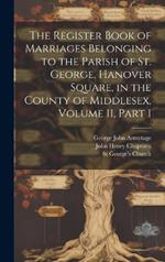 The Register Book of Marriages Belonging to the Parish of St. George, Hanover Square, in the County of Middlesex, Volume 11, part 1