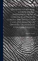 Elements of Medical Jurisprudence, Interspersed With a Copious Selection of Curious and Instructive Cases Ans Analyses of Opinions Delivered at Coroners Inquests