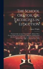 The School Orator, or, Excercises in Elocution: Theroretically Arranged; From Which, Aided by Short Practical Rules to be Committed to Memory, and Repeated After the Manner of Reciting the Rules in Latin Syntax, Students may Learn to Articulate Every Wor