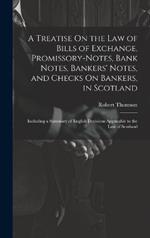 A Treatise On the Law of Bills of Exchange, Promissory-Notes, Bank Notes, Bankers' Notes, and Checks On Bankers, in Scotland: Including a Summary of English Decisions Applicable to the Law of Scotland