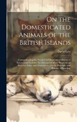 On the Domesticated Animals of the British Islands: Comprehending the Natural and Economical History of Species and Varieties, the Description of the Properties of External Form, and Observations On the Principles and Practice of Breeding