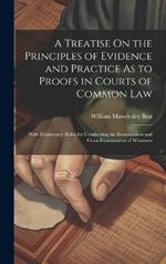 A Treatise On the Principles of Evidence and Practice As to Proofs in Courts of Common Law: With Elementary Rules for Conducting the Examination and Cross-Examination of Witnesses