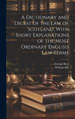 A Dictionary and Digest of the Law of Scotland, With Short Explanations of the Most Ordinary English Law Terms