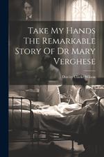 Take My Hands The Remarkable Story Of Dr Mary Verghese