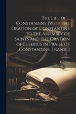 The Life of ... Constantine [With the Oration of Constantine to the Assembly of Saints and the Oration of Eusebius in Praise of Constantine. Transl.]