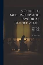 A Guide to Mediumship, and Psychical Unfoldment...: In Three Parts