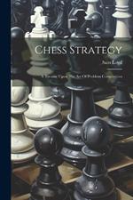 Chess Strategy: A Treatise Upon The Art Of Problem Composition