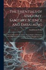 The Essentials of Anatomy, Sanitary Science and Embalming: A Series of Questions and Answers On the Subject of Embalming and Collateral Sciences, Including All of the Essentials and None of the Non-Essentials of These Sciences