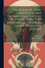 The Psalms of David Imitated in New Testament Language, by I. Watts. Together With His Hymns and Spiritual Songs. Revised by J. Conder