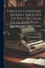 Tables of Compound Interest for Every '1/4' Per Cent. From '1/4' to 10 Per Cent ... From 1 to 100 Years