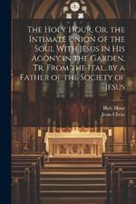 The Holy Hour, Or, the Intimate Union of the Soul With Jesus in His Agony in the Garden, Tr. From the Ital. by a Father of the Society of Jesus