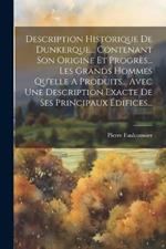 Description Historique De Dunkerque... Contenant Son Origine Et Progrès... Les Grands Hommes Qu'elle A Produits... Avec Une Description Exacte De Ses Principaux Édifices...