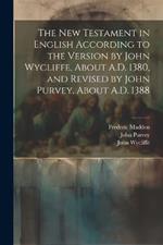 The New Testament in English According to the Version by John Wycliffe, About A.D. 1380, and Revised by John Purvey, About A.D. 1388