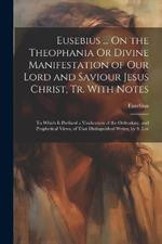 Eusebius ... On the Theophania Or Divine Manifestation of Our Lord and Saviour Jesus Christ, Tr. With Notes: To Which Is Prefixed a Vindication of the Orthodoxy, and Prophetical Views, of That Distinguished Writer, by S. Lee