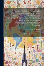 Impugnacion Contra El Talmud De Los Judios, Al Coran De Mahoma, Y Contra Los Hereges, Y Segunda Parte De La Religion Christiana, Apostolica, Catholica Y Romana: Diuidese En Cinco Tratados ...