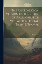 The Anglo-Saxon Version of the Story of Apollonius of Tyre, With a Literal Tr. by B. Thorpe