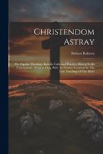 Christendom Astray: Or, Popular Theology, Both In Faith And Practice, Shewn To Be Unscriptural. 18 Lects. Orig. Publ. As 'twelve Lectures On The True Teaching Of The Bible'