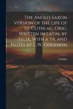 The Anglo-Saxon Version of the Life of St. Guthlac, Orig. Written in Latin, by Felix, With a Tr. and Notes by C.W. Goodwin