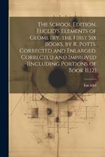 The School Edition. Euclid's Elements of Geometry, the First Six Books, by R. Potts. Corrected and Enlarged. Corrected and Improved [Including Portions of Book 11,12]