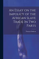 An Essay on the Impolicy of the African Slave Trade In Two Parts